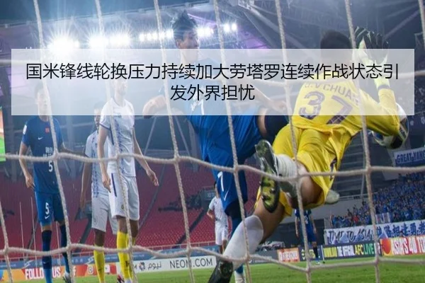 国米锋线轮换压力持续加大劳塔罗连续作战状态引发外界担忧