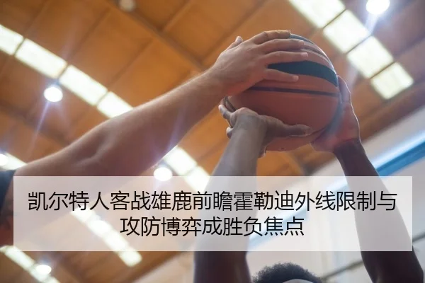 凯尔特人客战雄鹿前瞻霍勒迪外线限制与攻防博弈成胜负焦点