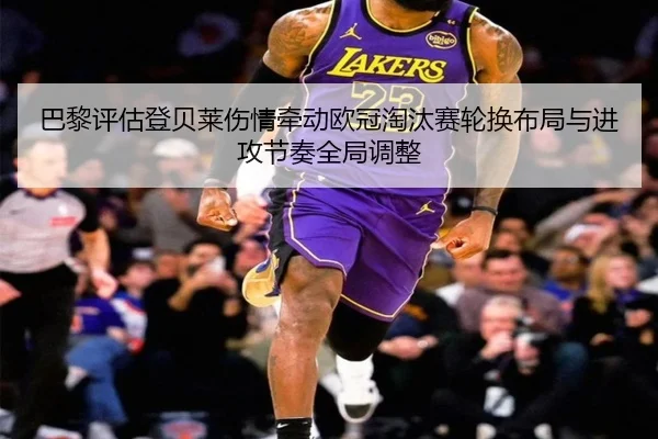 巴黎评估登贝莱伤情牵动欧冠淘汰赛轮换布局与进攻节奏全局调整