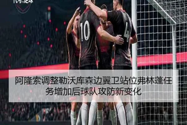 阿隆索调整勒沃库森边翼卫站位弗林蓬任务增加后球队攻防新变化